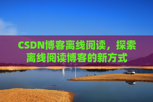 CSDN博客离线阅读，探索离线阅读博客的新方式